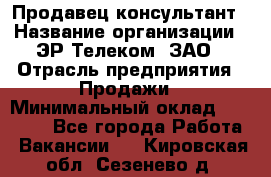 Продавец-консультант › Название организации ­ ЭР-Телеком, ЗАО › Отрасль предприятия ­ Продажи › Минимальный оклад ­ 20 000 - Все города Работа » Вакансии   . Кировская обл.,Сезенево д.